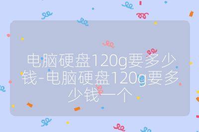 电脑硬盘120g要多少钱-电脑硬盘120g要多少钱一个