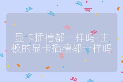 显卡插槽都一样吗-主板的显卡插槽都一样吗