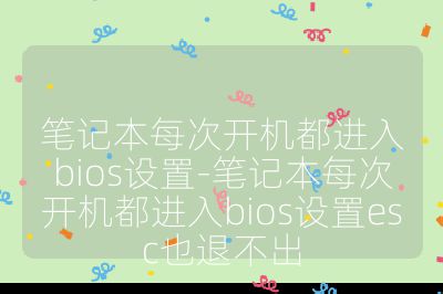 笔记本每次开机都进入bios设置-笔记本每次开机都进入bios设置esc也退不出
