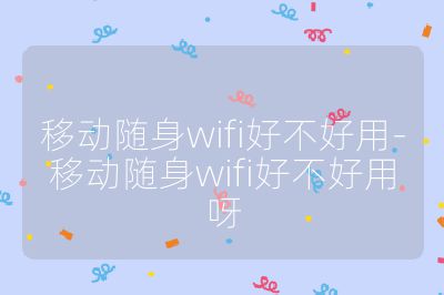 移动随身wifi好不好用-移动随身wifi好不好用呀