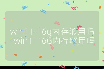 win11-16g内存够用吗-win1116G内存够用吗