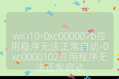 win10-0xc000007b应用程序无法正常启动-0xc0000102应用程序无法正常启动