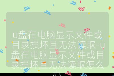 u盘在电脑显示文件或目录损坏且无法读取-u盘在电脑显示文件或目录损坏且无法读取怎么办