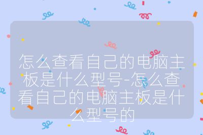怎么查看自己的电脑主板是什么型号-怎么查看自己的电脑主板是什么型号的