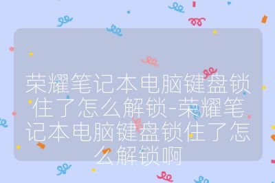 荣耀笔记本电脑键盘锁住了怎么解锁-荣耀笔记本电脑键盘锁住了怎么解锁啊