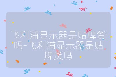 飞利浦显示器是贴牌货吗-飞利浦显示器是贴牌货吗