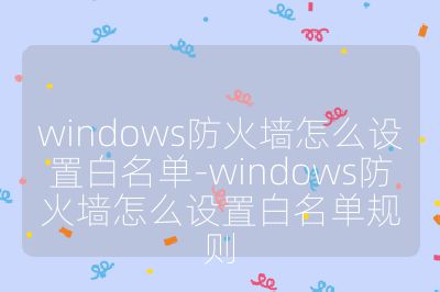 windows防火墙怎么设置白名单-windows防火墙怎么设置白名单规则