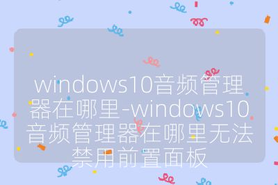 windows10音频管理器在哪里-windows10音频管理器在哪里无法禁用前置面板