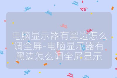 电脑显示器有黑边怎么调全屏-电脑显示器有黑边怎么调全屏显示