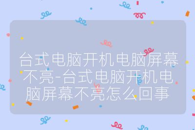 台式电脑开机电脑屏幕不亮-台式电脑开机电脑屏幕不亮怎么回事