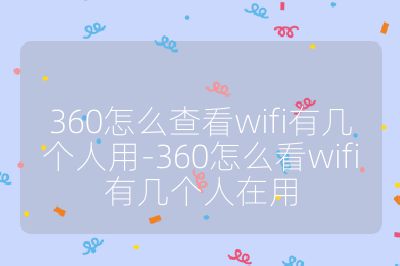 360怎么查看wifi有几个人用-360怎么看wifi有几个人在用
