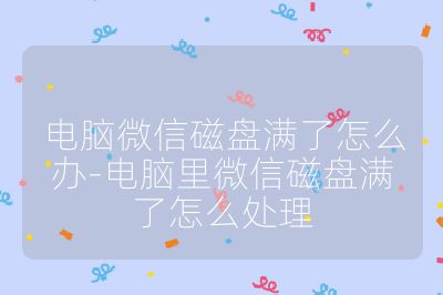 电脑微信磁盘满了怎么办-电脑里微信磁盘满了怎么处理