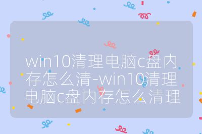 win10清理电脑c盘内存怎么清-win10清理电脑c盘内存怎么清理