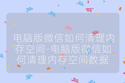 电脑版微信如何清理内存空间-电脑版微信如何清理内存空间数据