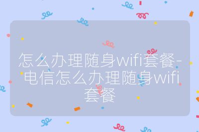 怎么办理随身wifi套餐-电信怎么办理随身wifi套餐