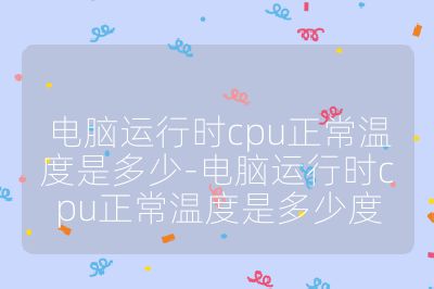 电脑运行时cpu正常温度是多少-电脑运行时cpu正常温度是多少度