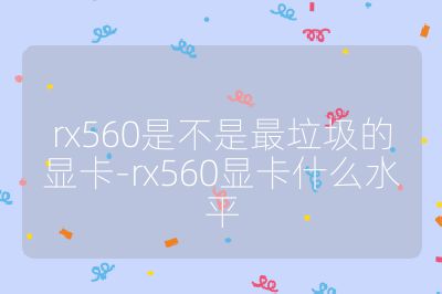 rx560是不是最垃圾的显卡-rx560显卡什么水平