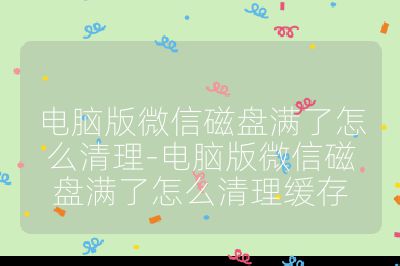 电脑版微信磁盘满了怎么清理-电脑版微信磁盘满了怎么清理缓存