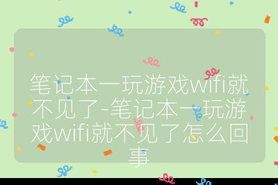 笔记本一玩游戏wifi就不见了-笔记本一玩游戏wifi就不见了怎么回事