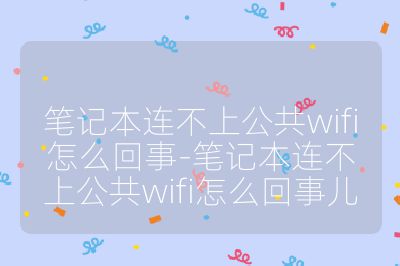 笔记本连不上公共wifi怎么回事-笔记本连不上公共wifi怎么回事儿