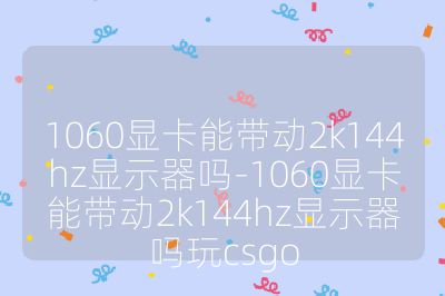 1060显卡能带动2k144hz显示器吗-1060显卡能带动2k144hz显示器吗玩csgo