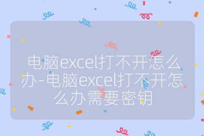 电脑excel打不开怎么办-电脑excel打不开怎么办需要密钥