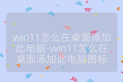 win11怎么在桌面添加此电脑-win11怎么在桌面添加此电脑图标