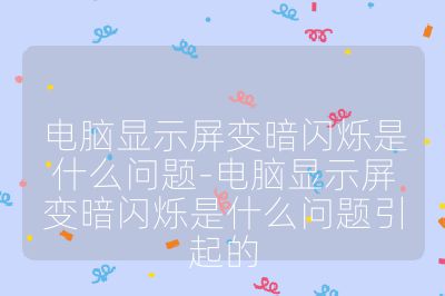 电脑显示屏变暗闪烁是什么问题-电脑显示屏变暗闪烁是什么问题引起的