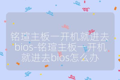 铭瑄主板一开机就进去bios-铭瑄主板一开机就进去bios怎么办