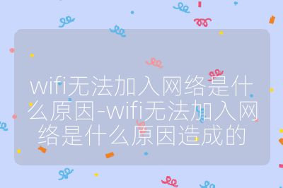 wifi无法加入网络是什么原因-wifi无法加入网络是什么原因造成的