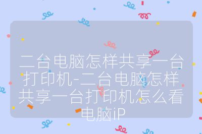 二台电脑怎样共享一台打印机-二台电脑怎样共享一台打印机怎么看电脑iP