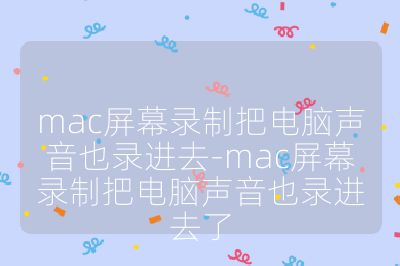 mac屏幕录制把电脑声音也录进去-mac屏幕录制把电脑声音也录进去了