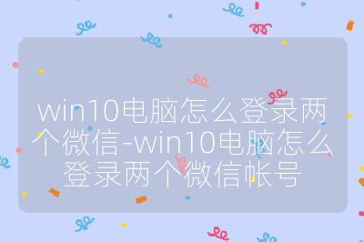 win10电脑怎么登录两个微信-win10电脑怎么登录两个微信帐号