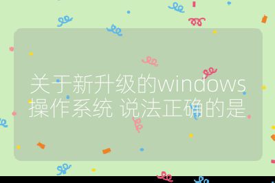 关于新升级的windows操作系统 说法正确的是