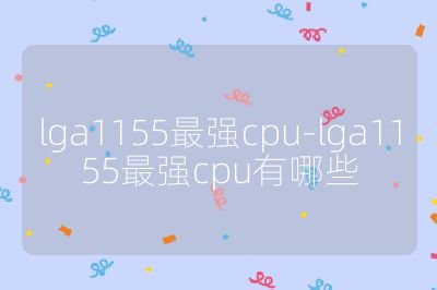 lga1155最强cpu-lga1155最强cpu有哪些