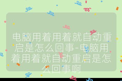 电脑用着用着就自动重启是怎么回事-电脑用着用着就自动重启是怎么回事啊