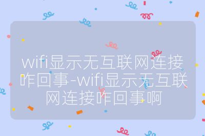 wifi显示无互联网连接咋回事-wifi显示无互联网连接咋回事啊