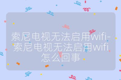 索尼电视无法启用wifi-索尼电视无法启用wifi怎么回事