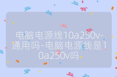 电脑电源线10a250v-通用吗-电脑电源线是10a250v吗