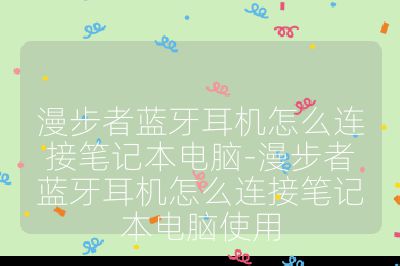 漫步者蓝牙耳机怎么连接笔记本电脑-漫步者蓝牙耳机怎么连接笔记本电脑使用