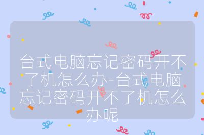 台式电脑忘记密码开不了机怎么办-台式电脑忘记密码开不了机怎么办呢