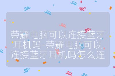 荣耀电脑可以连接蓝牙耳机吗-荣耀电脑可以连接蓝牙耳机吗怎么连