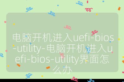 电脑开机进入uefi-bios-utility-电脑开机进入uefi-bios-utility界面怎么办
