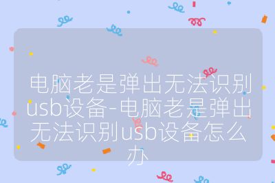电脑老是弹出无法识别usb设备-电脑老是弹出无法识别usb设备怎么办
