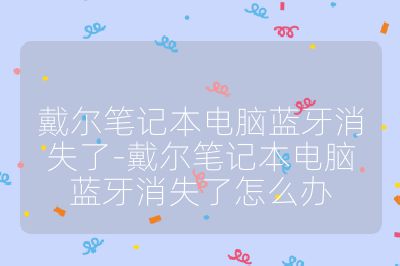 戴尔笔记本电脑蓝牙消失了-戴尔笔记本电脑蓝牙消失了怎么办