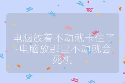 电脑放着不动就卡住了-电脑放那里不动就会死机