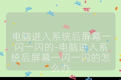 电脑进入系统后屏幕一闪一闪的-电脑进入系统后屏幕一闪一闪的怎么办