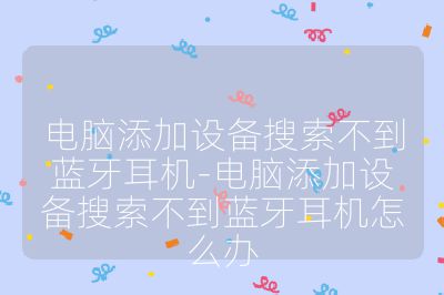 电脑添加设备搜索不到蓝牙耳机-电脑添加设备搜索不到蓝牙耳机怎么办