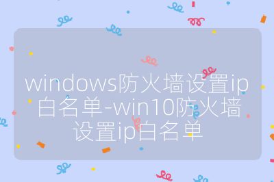 windows防火墙设置ip白名单-win10防火墙设置ip白名单