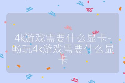 4k游戏需要什么显卡-畅玩4k游戏需要什么显卡